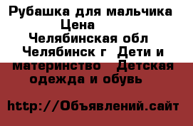 Рубашка для мальчика  › Цена ­ 400 - Челябинская обл., Челябинск г. Дети и материнство » Детская одежда и обувь   